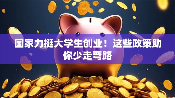 国家力挺大学生创业！这些政策助你少走弯路