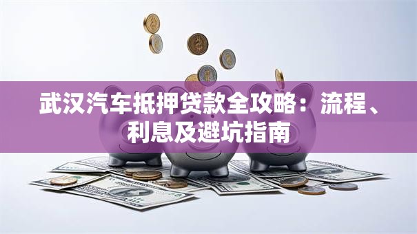 武汉汽车抵押贷款全攻略：流程、利息及避坑指南