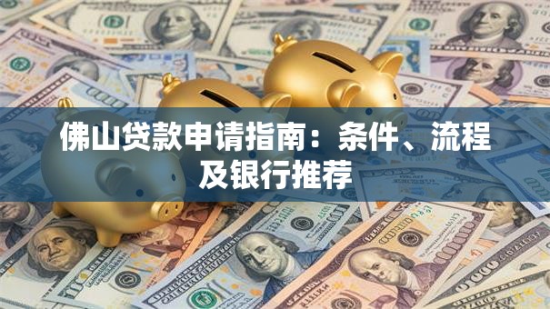 佛山贷款申请指南：条件、流程及银行推荐