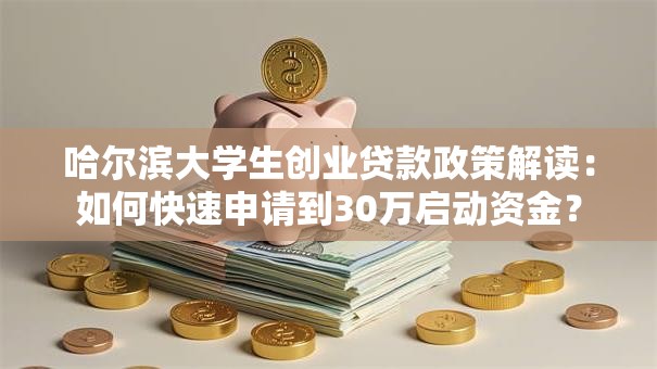 哈尔滨大学生创业贷款政策解读：如何快速申请到30万启动资金？