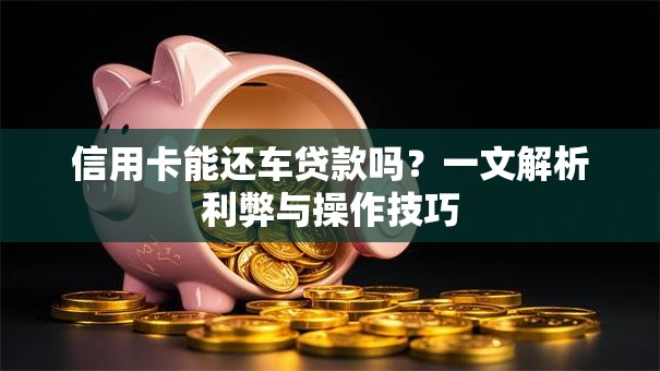 信用卡能还车贷款吗？一文解析利弊与操作技巧