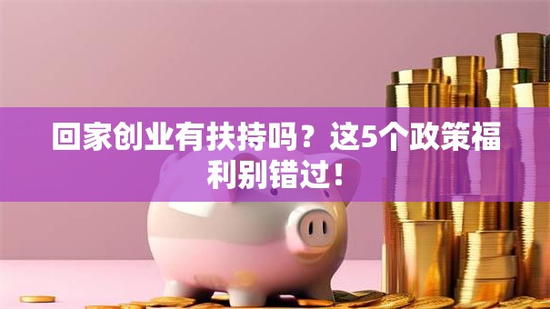 回家创业有扶持吗？这5个政策福利别错过！