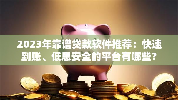2023年靠谱贷款软件推荐：快速到账、低息安全的平台有哪些？