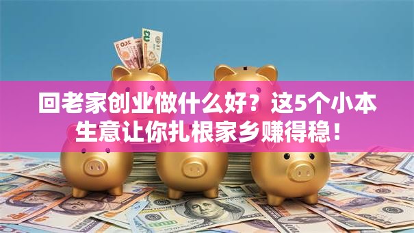 回老家创业做什么好？这5个小本生意让你扎根家乡赚得稳！