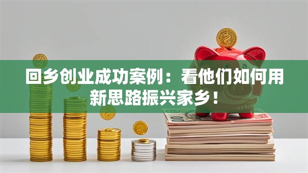 回乡创业成功案例：看他们如何用新思路振兴家乡！