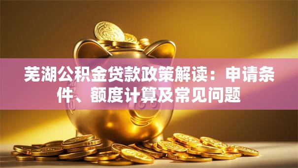 芜湖公积金贷款政策解读：申请条件、额度计算及常见问题