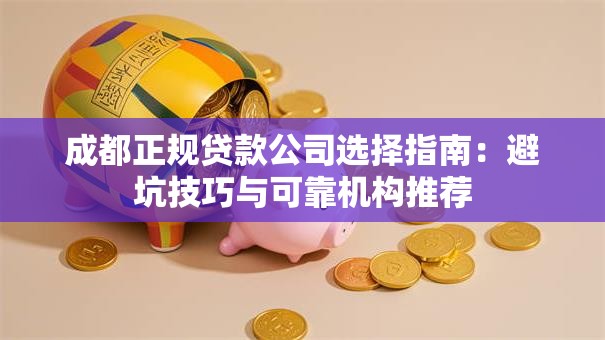 成都正规贷款公司选择指南：避坑技巧与可靠机构推荐