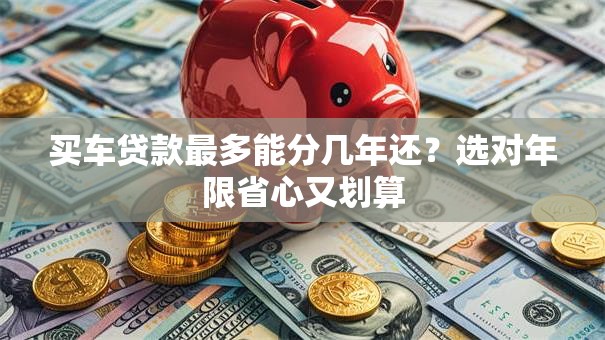 买车贷款最多能分几年还？选对年限省心又划算