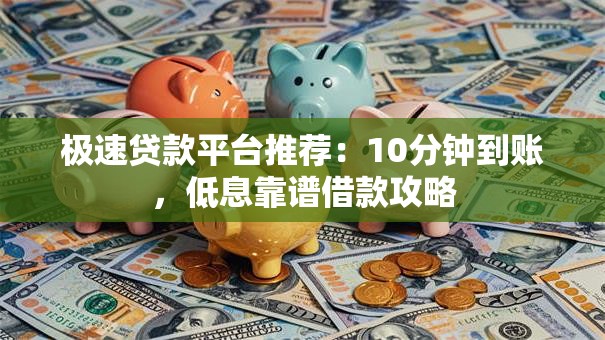 极速贷款平台推荐：10分钟到账，低息靠谱借款攻略