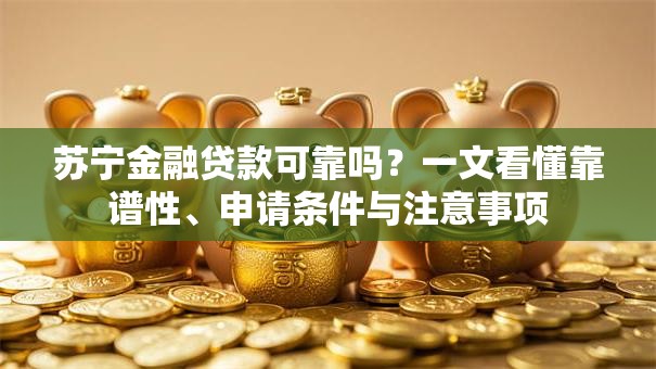 苏宁金融贷款可靠吗？一文看懂靠谱性、申请条件与注意事项