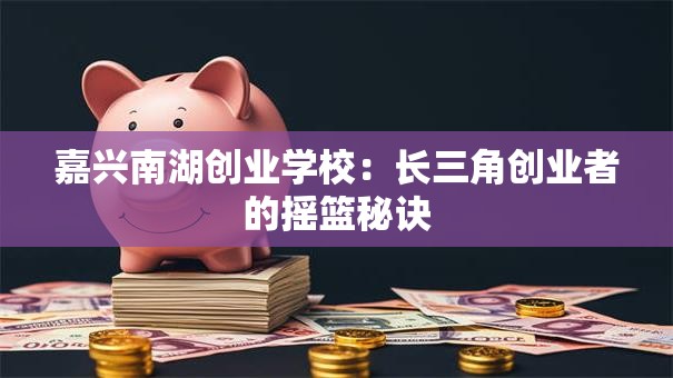 嘉兴南湖创业学校：长三角创业者的摇篮秘诀