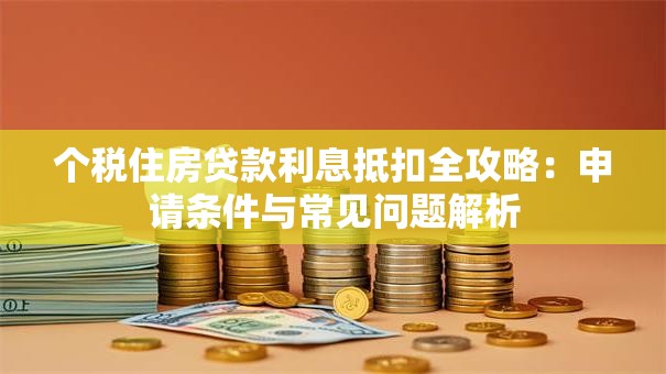 个税住房贷款利息抵扣全攻略：申请条件与常见问题解析