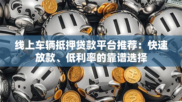 线上车辆抵押贷款平台推荐：快速放款、低利率的靠谱选择