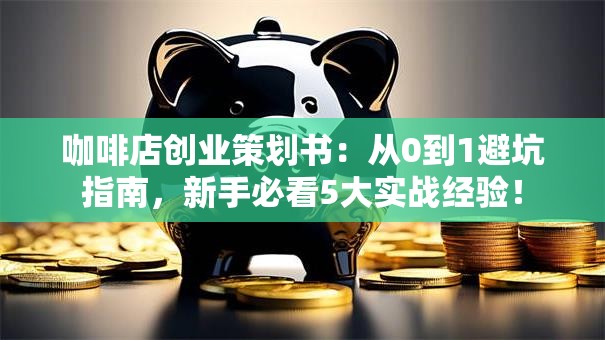 咖啡店创业策划书：从0到1避坑指南，新手必看5大实战经验！