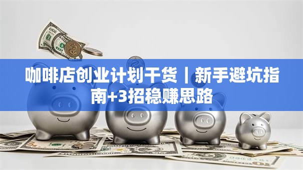 咖啡店创业计划干货｜新手避坑指南+3招稳赚思路