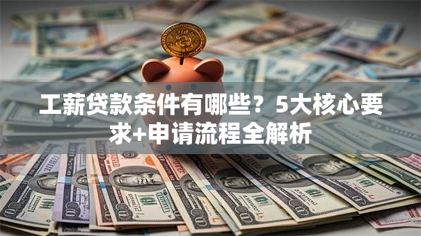 工薪贷款条件有哪些？5大核心要求+申请流程全解析