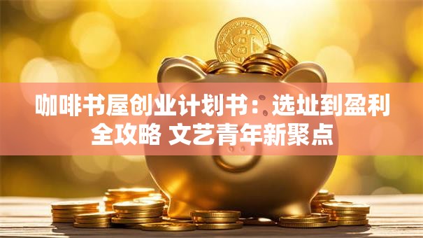 咖啡书屋创业计划书：选址到盈利全攻略 文艺青年新聚点