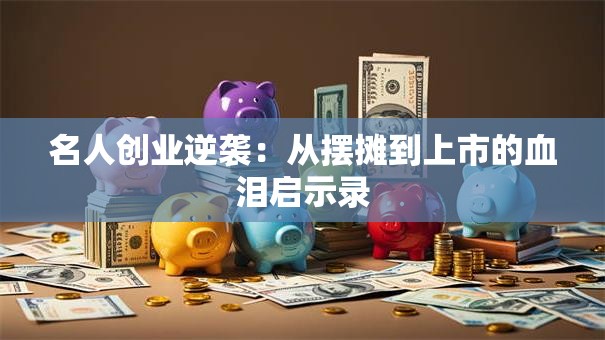 名人创业逆袭：从摆摊到上市的血泪启示录