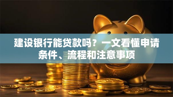 建设银行能贷款吗？一文看懂申请条件、流程和注意事项