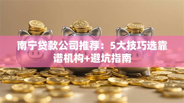 南宁贷款公司推荐：5大技巧选靠谱机构+避坑指南