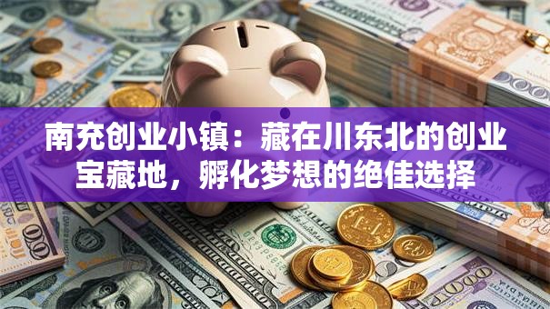 南充创业小镇：藏在川东北的创业宝藏地，孵化梦想的绝佳选择