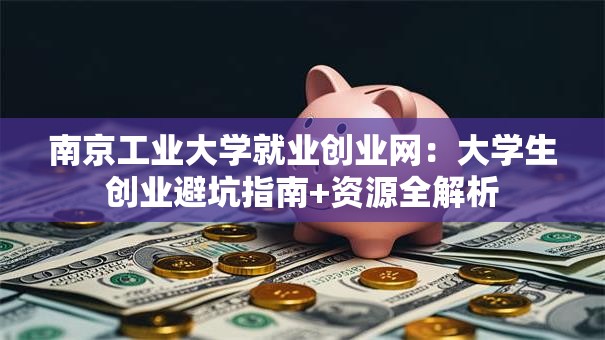 南京工业大学就业创业网：大学生创业避坑指南+资源全解析