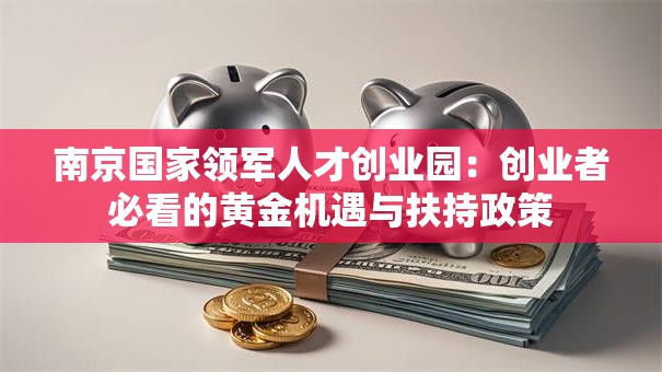 南京国家领军人才创业园：创业者必看的黄金机遇与扶持政策