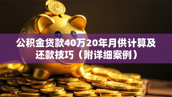 公积金贷款40万20年月供计算及还款技巧（附详细案例）