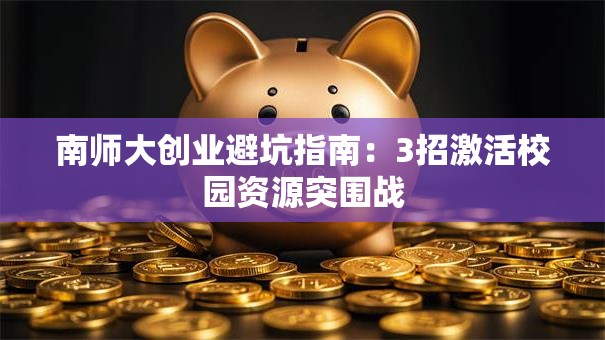 南师大创业避坑指南：3招激活校园资源突围战