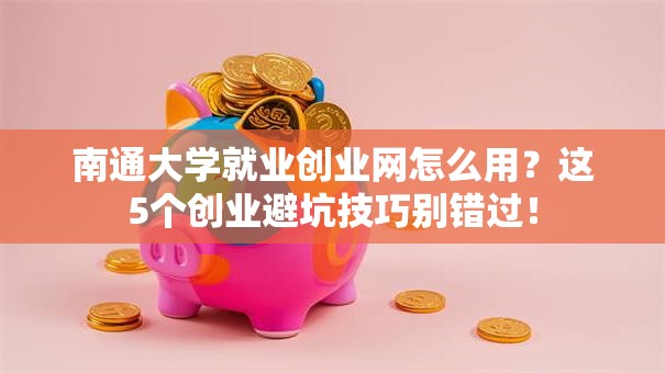 南通大学就业创业网怎么用？这5个创业避坑技巧别错过！