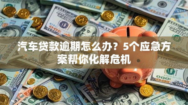 汽车贷款逾期怎么办？5个应急方案帮你化解危机