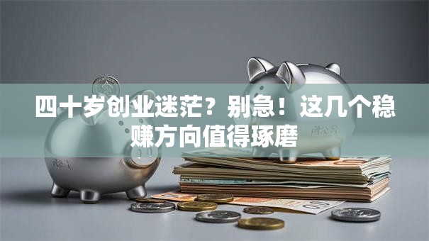 四十岁创业迷茫？别急！这几个稳赚方向值得琢磨