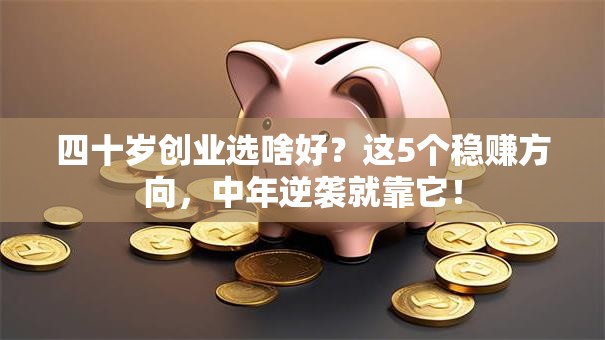 四十岁创业选啥好？这5个稳赚方向，中年逆袭就靠它！