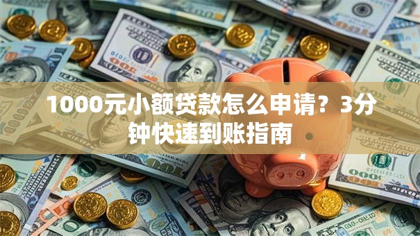 1000元小额贷款怎么申请？3分钟快速到账指南
