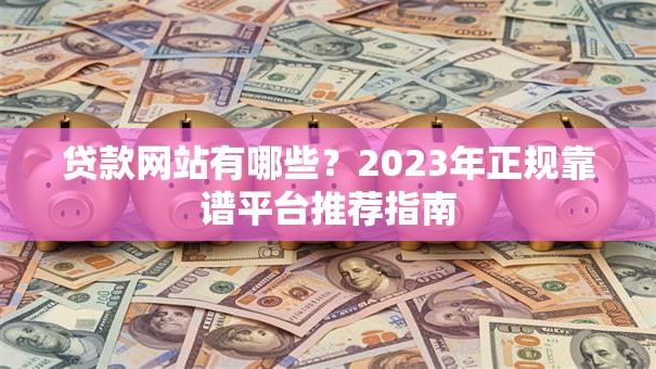 贷款网站有哪些？2023年正规靠谱平台推荐指南