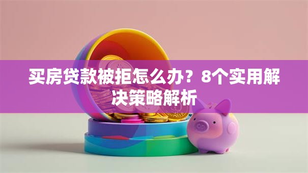 买房贷款被拒怎么办？8个实用解决策略解析