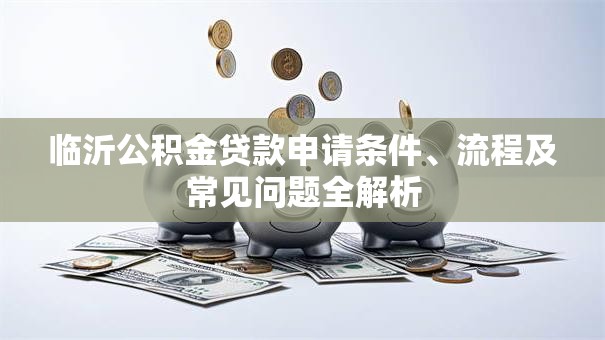 临沂公积金贷款申请条件、流程及常见问题全解析