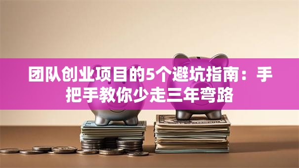 团队创业项目的5个避坑指南：手把手教你少走三年弯路