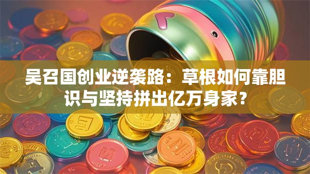 吴召国创业逆袭路：草根如何靠胆识与坚持拼出亿万身家？