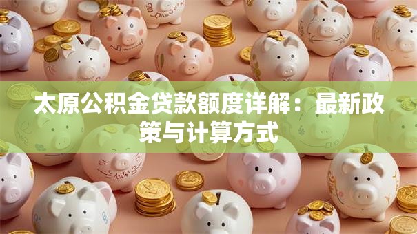 太原公积金贷款额度详解：最新政策与计算方式