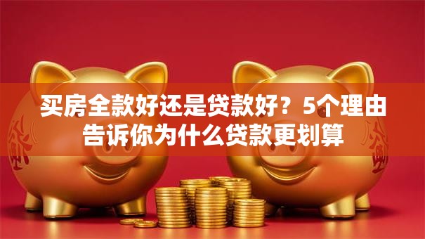 买房全款好还是贷款好？5个理由告诉你为什么贷款更划算