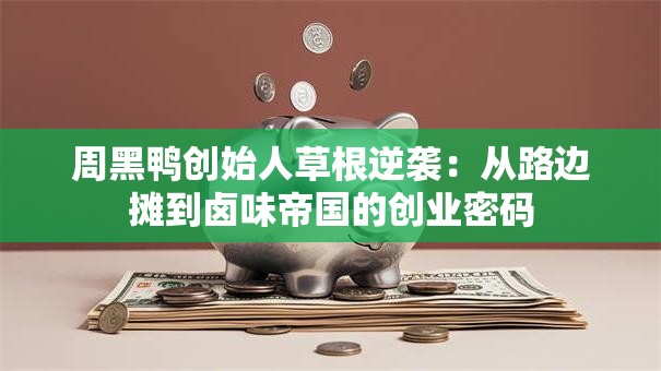 周黑鸭创始人草根逆袭：从路边摊到卤味帝国的创业密码