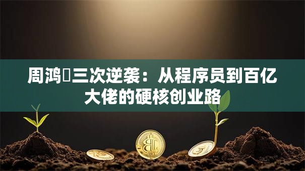 周鸿祎三次逆袭：从程序员到百亿大佬的硬核创业路