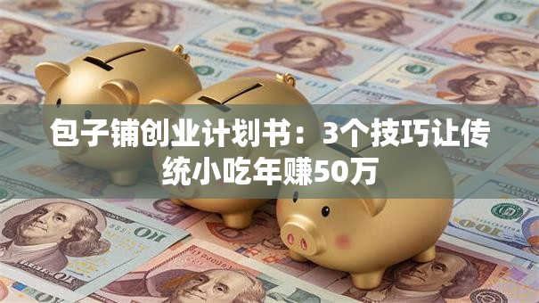 包子铺创业计划书：3个技巧让传统小吃年赚50万