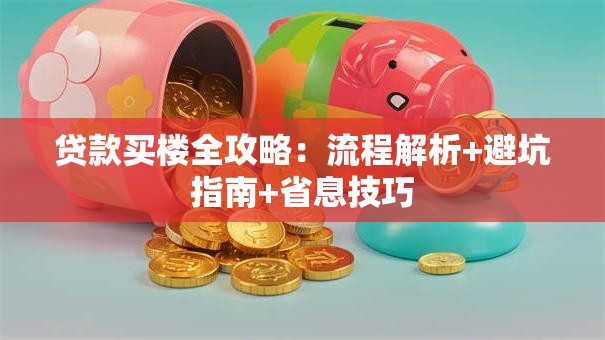 贷款买楼全攻略:流程解析+避坑指南+省息技巧 贷款买楼全攻略:流程解析+避坑指南+省息技巧
