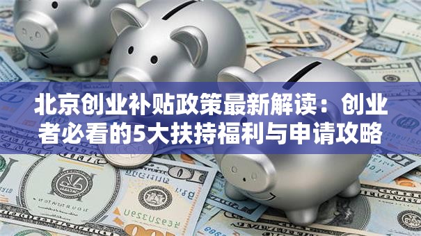 北京创业补贴政策最新解读：创业者必看的5大扶持福利与申请攻略！