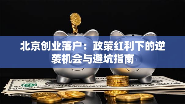北京创业落户：政策红利下的逆袭机会与避坑指南