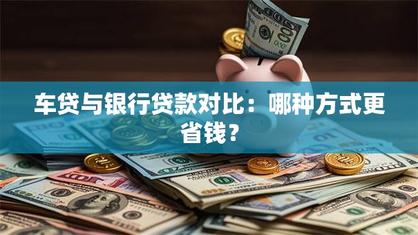 车贷与银行贷款对比：哪种方式更省钱？