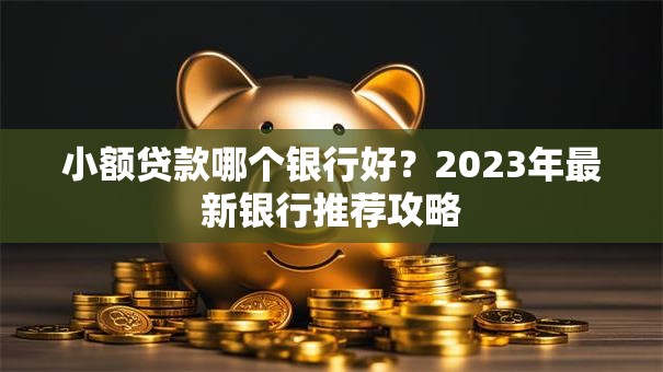 小额贷款哪个银行好？2023年最新银行推荐攻略