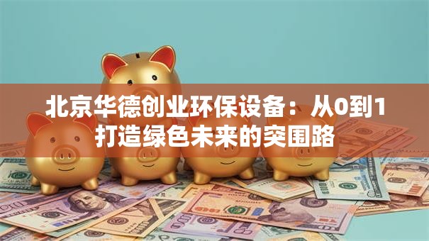 北京华德创业环保设备：从0到1打造绿色未来的突围路